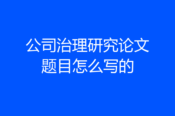 公司治理研究论文题目怎么写的