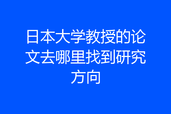 日本大学教授的论文去哪里找到研究方向