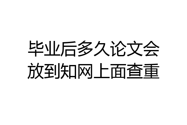 毕业后多久论文会放到知网上面查重