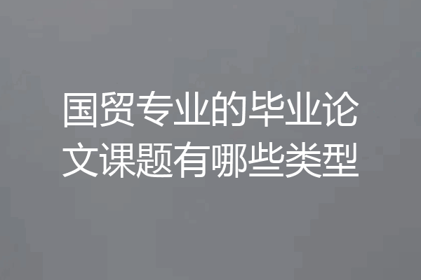 国贸专业的毕业论文课题有哪些类型