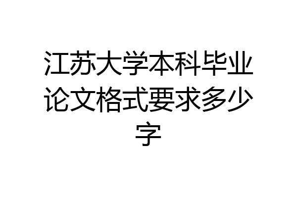 江苏大学本科毕业论文格式要求多少字