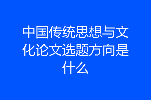 中国传统思想与文化论文选题方向是什么