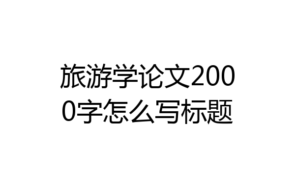 旅游学论文2000字怎么写标题