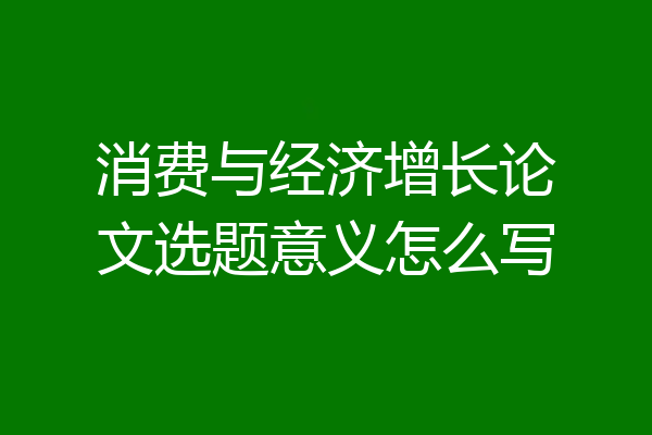 消费与经济增长论文选题意义怎么写