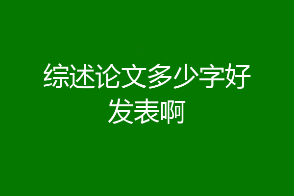 综述论文多少字好发表啊
