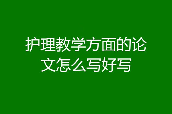 护理教学方面的论文怎么写好写