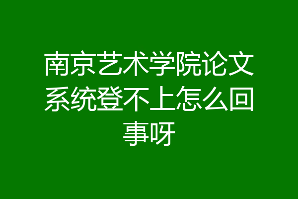 南京艺术学院论文系统登不上怎么回事呀