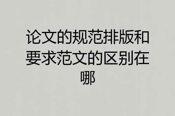论文的规范排版和要求范文的区别在哪