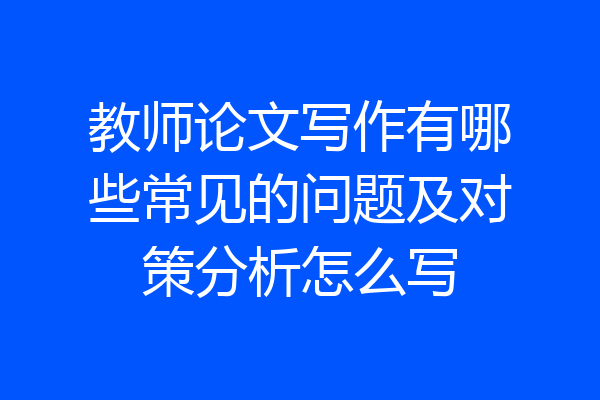 教师论文写作有哪些常见的问题及对策分析怎么写