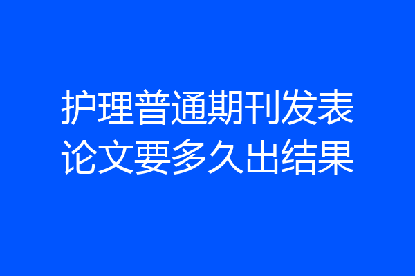 护理普通期刊发表论文要多久出结果