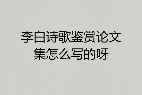 李白诗歌鉴赏论文集怎么写的呀