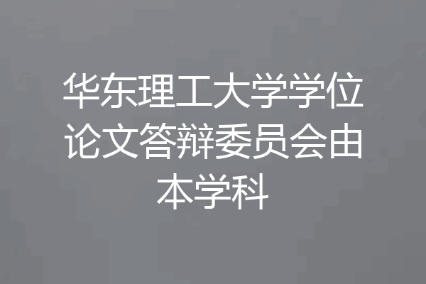 华东理工大学学位论文答辩委员会由本学科