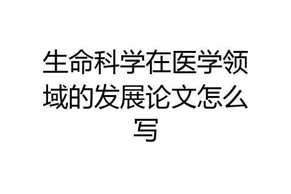 生命科学在医学领域的发展论文怎么写