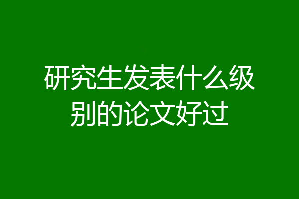 研究生发表什么级别的论文好过