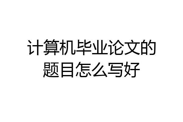 计算机毕业论文的题目怎么写好