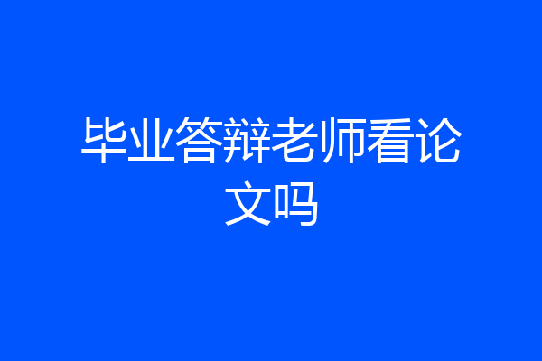 毕业答辩老师看论文吗