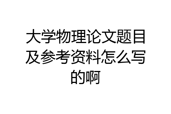 大学物理论文题目及参考资料怎么写的啊
