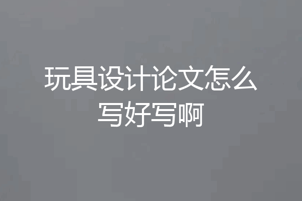 玩具设计论文怎么写好写啊