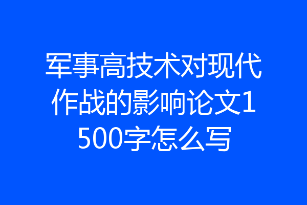 军事高技术对现代作战的影响论文1500字怎么写