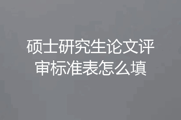 硕士研究生论文评审标准表怎么填
