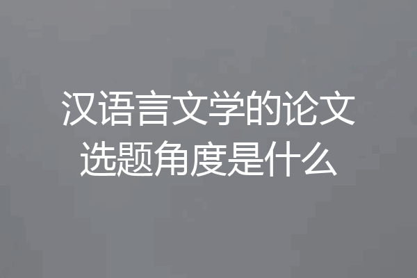 汉语言文学的论文选题角度是什么