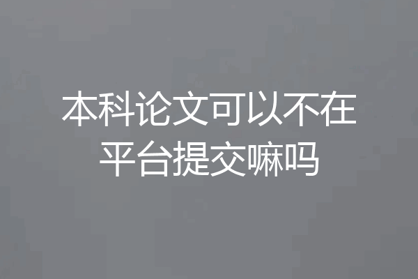 本科论文可以不在平台提交嘛吗