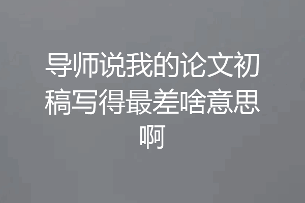 导师说我的论文初稿写得最差啥意思啊