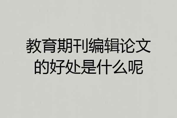 教育期刊编辑论文的好处是什么呢