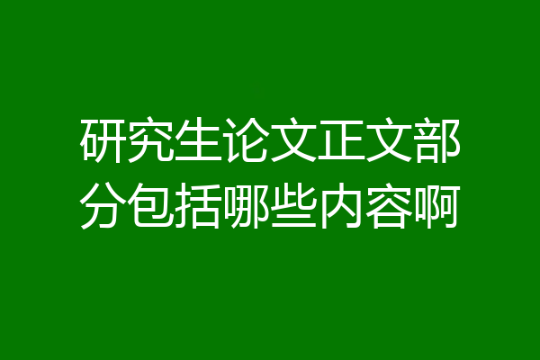 研究生论文正文部分包括哪些内容啊