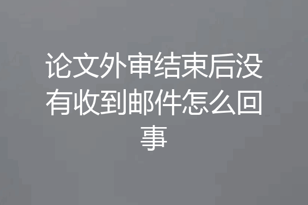 论文外审结束后没有收到邮件怎么回事