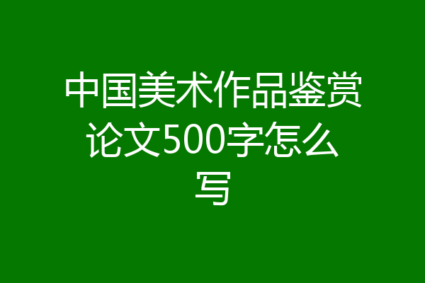 中国美术作品鉴赏论文500字怎么写