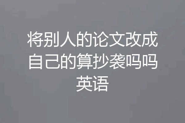 将别人的论文改成自己的算抄袭吗吗英语