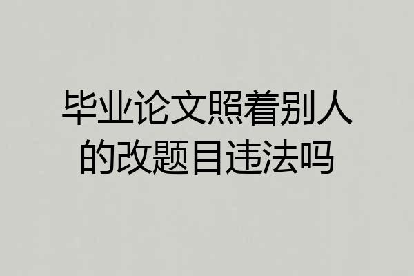毕业论文照着别人的改题目违法吗