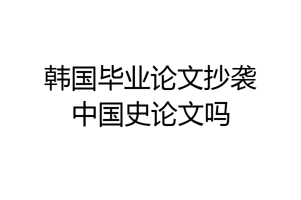 韩国毕业论文抄袭中国史论文吗