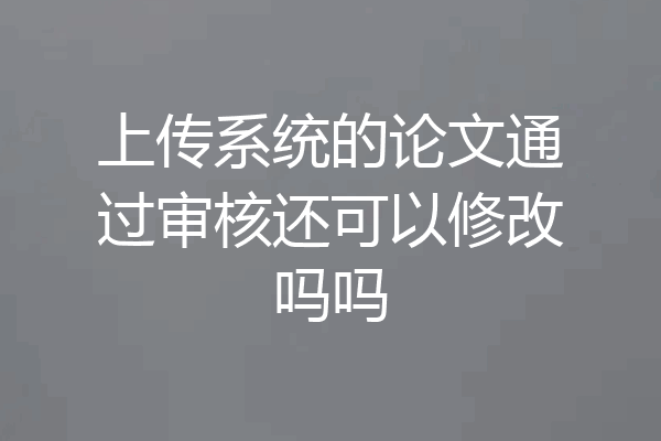 上传系统的论文通过审核还可以修改吗吗