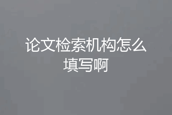 论文检索机构怎么填写啊