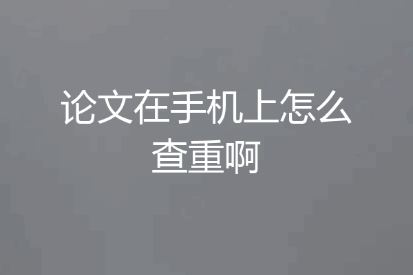 论文在手机上怎么查重啊