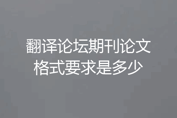翻译论坛期刊论文格式要求是多少