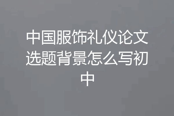 中国服饰礼仪论文选题背景怎么写初中