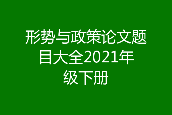 形势与政策论文题目大全2021年级下册