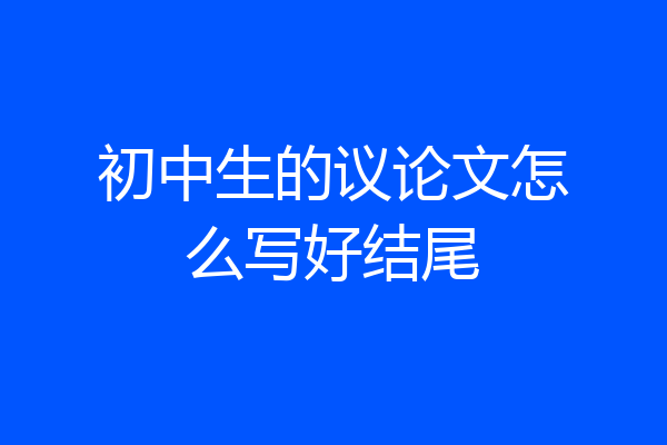 初中生的议论文怎么写好结尾