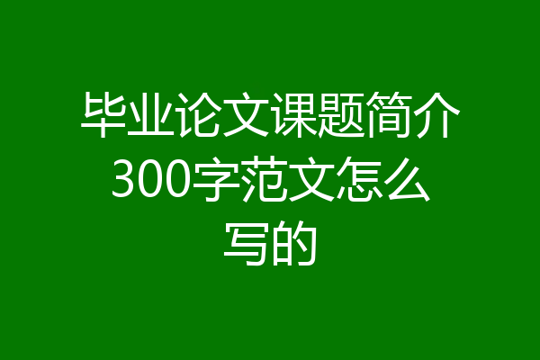 毕业论文课题简介300字范文怎么写的