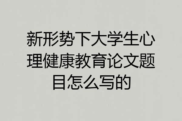 新形势下大学生心理健康教育论文题目怎么写的
