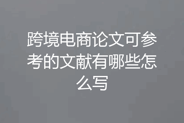 跨境电商论文可参考的文献有哪些怎么写