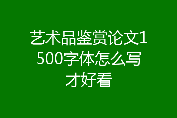 艺术品鉴赏论文1500字体怎么写才好看