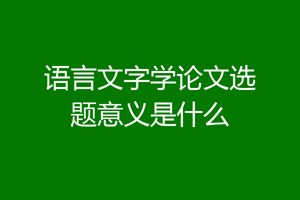 语言文字学论文选题意义是什么