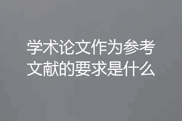 学术论文作为参考文献的要求是什么