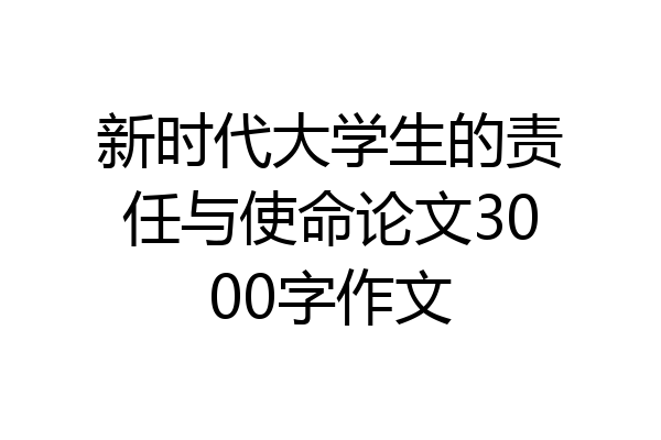 新时代大学生的责任与使命论文3000字作文