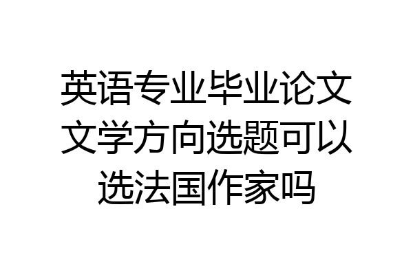 英语专业毕业论文文学方向选题可以选法国作家吗