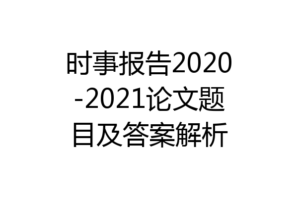 时事报告2020-2021论文题目及答案解析